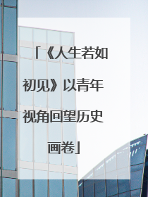 《人生若如初见》以青年视角回望历史画卷