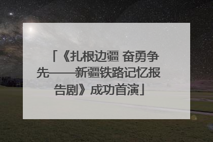 《扎根边疆 奋勇争先——新疆铁路记忆报告剧》成功首演