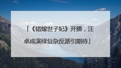 《错嫁世子妃》开播，汪卓成演绎复杂反派引期待