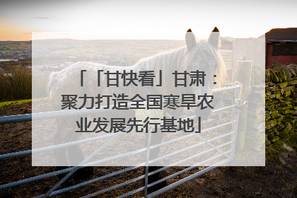 「甘快看」甘肃：聚力打造全国寒旱农业发展先行基地