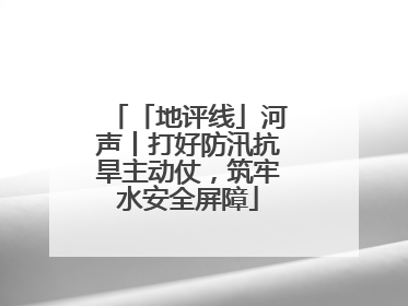 「地评线」河声丨打好防汛抗旱主动仗，筑牢水安全屏障