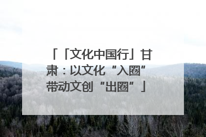 「文化中国行」甘肃：以文化“入圈”带动文创“出圈”