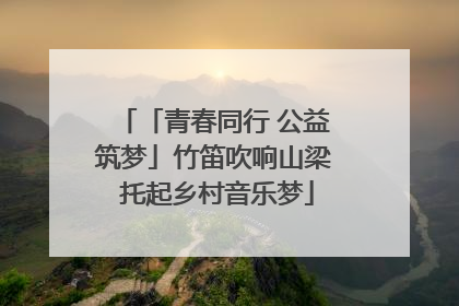 「青春同行 公益筑梦」竹笛吹响山梁 托起乡村音乐梦