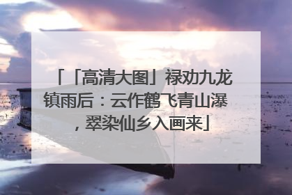 「高清大图」禄劝九龙镇雨后：云作鹤飞青山瀑，翠染仙乡入画来