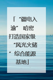 “疆电入渝” 哈密打造国家级“风光火储”综合能源基地