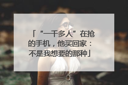 “一千多人”在抢的手机，他买回家：不是我想要的那种