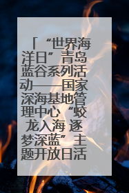 “世界海洋日”青岛蓝谷系列活动——国家深海基地管理中心“蛟龙入海 逐梦深蓝”主题开放日活动成功举办