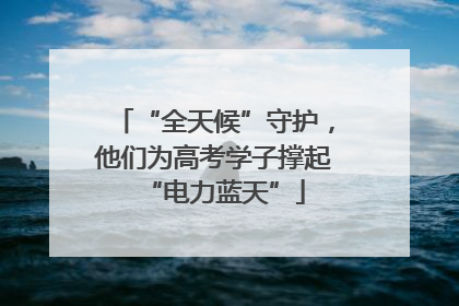 “全天候”守护，他们为高考学子撑起“电力蓝天”
