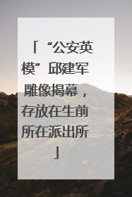 “公安英模”邱建军雕像揭幕，存放在生前所在派出所