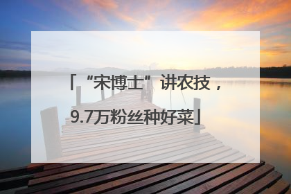 “宋博士”讲农技，9.7万粉丝种好菜