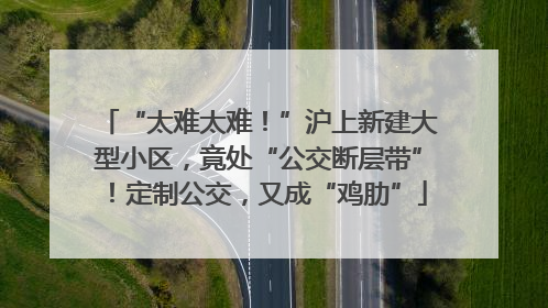 “太难太难！”沪上新建大型小区，竟处“公交断层带”！定制公交，又成“鸡肋”