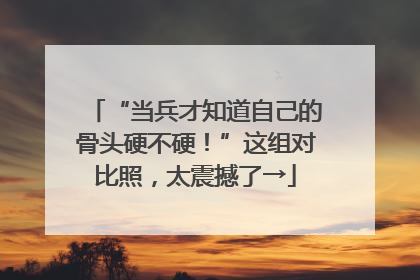 “当兵才知道自己的骨头硬不硬！”这组对比照，太震撼了→