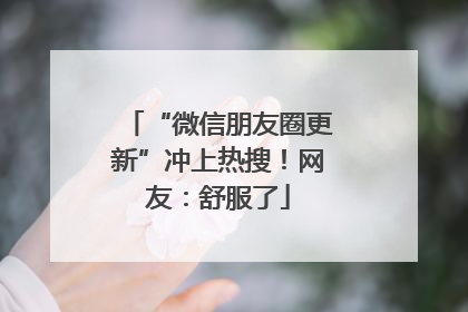 “微信朋友圈更新”冲上热搜！网友：舒服了
