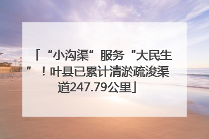 “小沟渠”服务“大民生”！叶县已累计清淤疏浚渠道247.79公里
