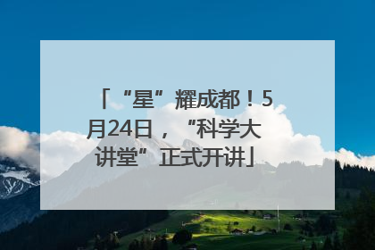 “星”耀成都！5月24日，“科学大讲堂”正式开讲