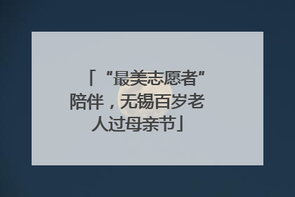 “最美志愿者”陪伴，无锡百岁老人过母亲节