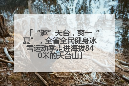 “趣”天台，爽一“夏”，全省全民健身冰雪运动季走进海拔840米的天台山