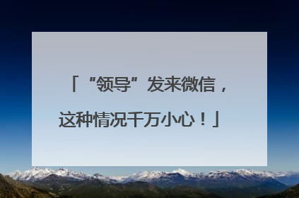 “领导”发来微信，这种情况千万小心！