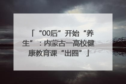 “00后”开始“养生”：内蒙古一高校健康教育课“出圈”