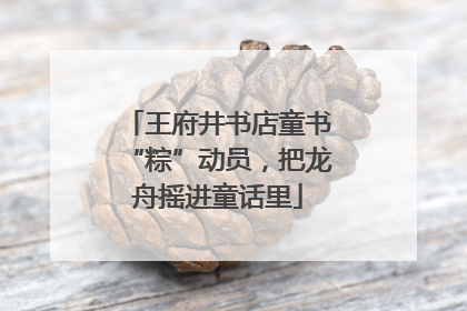 王府井书店童书“粽”动员，把龙舟摇进童话里