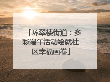 环翠楼街道：多彩端午活动绘就社区幸福画卷