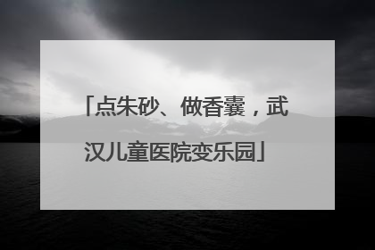 点朱砂、做香囊，武汉儿童医院变乐园
