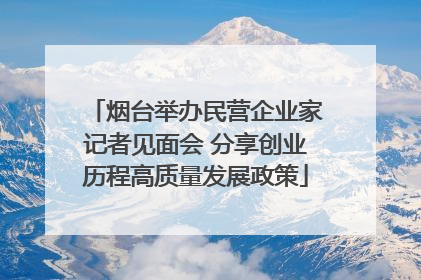 烟台举办民营企业家记者见面会 分享创业历程高质量发展政策