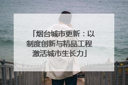 烟台城市更新：以制度创新与精品工程激活城市生长力