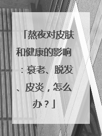 熬夜对皮肤和健康的影响：衰老、脱发、皮炎，怎么办？