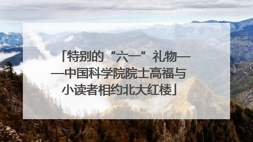 特别的“六一”礼物——中国科学院院士高福与小读者相约北大红楼