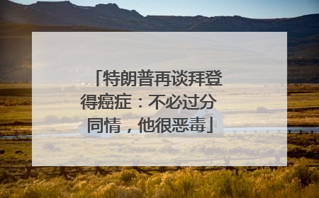 特朗普再谈拜登得癌症：不必过分同情，他很恶毒