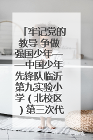 牢记党的教导 争做强国少年——中国少年先锋队临沂第九实验小学（北校区）第三次代表大会胜利召开