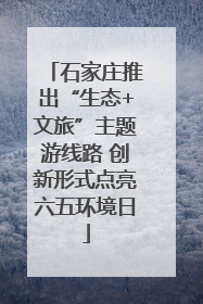 石家庄推出“生态+文旅”主题游线路 创新形式点亮六五环境日