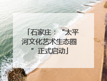 石家庄：“太平河文化艺术生态圈”正式启动