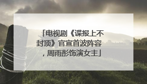 电视剧《谍报上不封顶》官宣首波阵容，周雨彤饰演女主