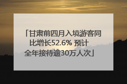 甘肃前四月入境游客同比增长52.6% 预计全年接待逾30万人次