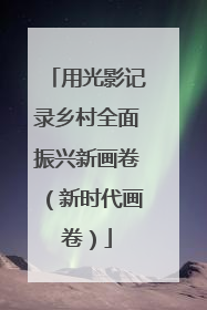 用光影记录乡村全面振兴新画卷（新时代画卷）