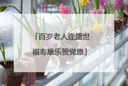 百岁老人逢盛世 福寿康乐赞党恩
