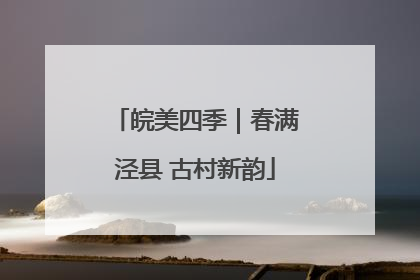 皖美四季｜春满泾县 古村新韵