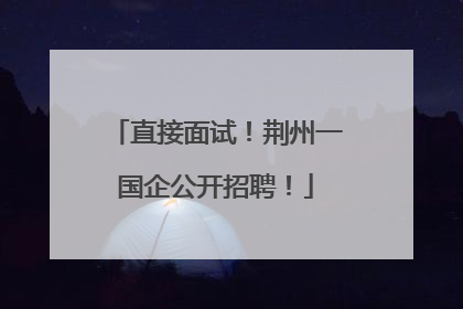 直接面试！荆州一国企公开招聘！