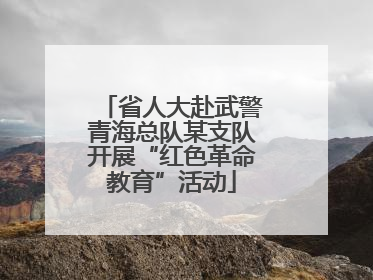 省人大赴武警青海总队某支队开展“红色革命教育”活动