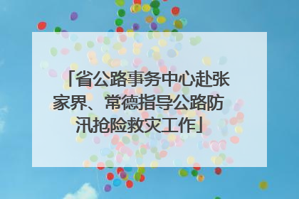 省公路事务中心赴张家界、常德指导公路防汛抢险救灾工作