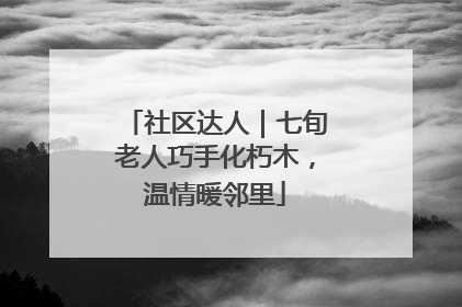 社区达人｜七旬老人巧手化朽木，温情暖邻里