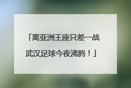 离亚洲王座只差一战 武汉足球今夜沸腾！