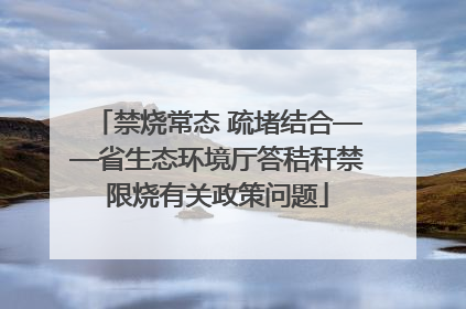 禁烧常态 疏堵结合——省生态环境厅答秸秆禁限烧有关政策问题