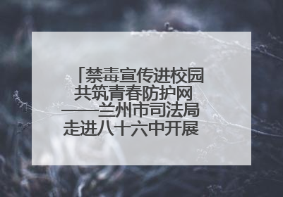 禁毒宣传进校园 共筑青春防护网——兰州市司法局走进八十六中开展禁毒宣传教育