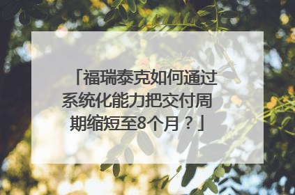 福瑞泰克如何通过系统化能力把交付周期缩短至8个月？