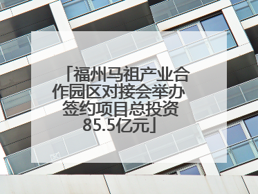 福州马祖产业合作园区对接会举办 签约项目总投资85.5亿元