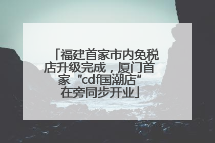 福建首家市内免税店升级完成，厦门首家“cdf国潮店”在旁同步开业