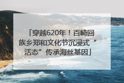 穿越620年！百崎回族乡郑和文化节沉浸式“活态”传承海丝基因